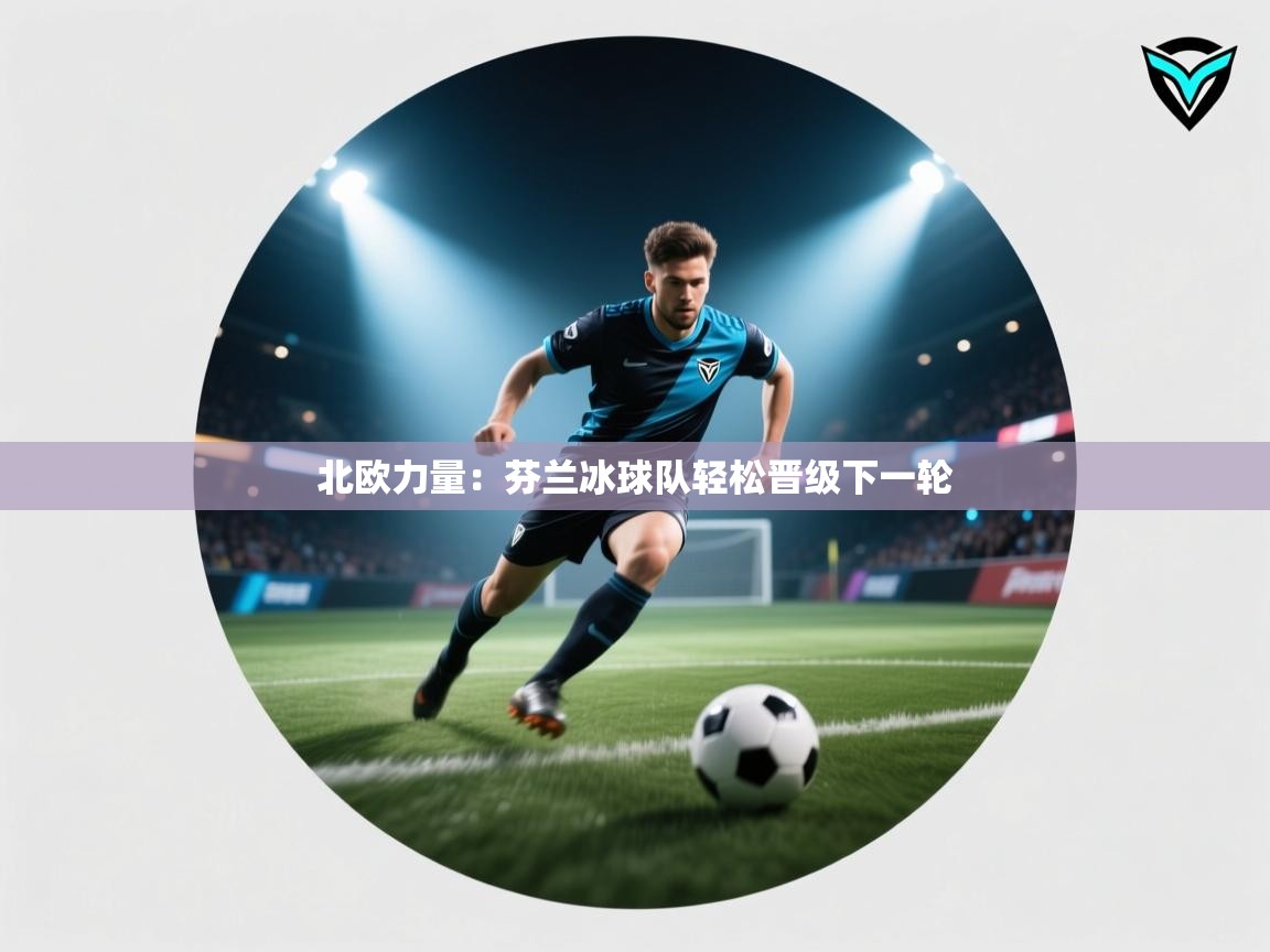 北欧力量：芬兰冰球队轻松晋级下一轮