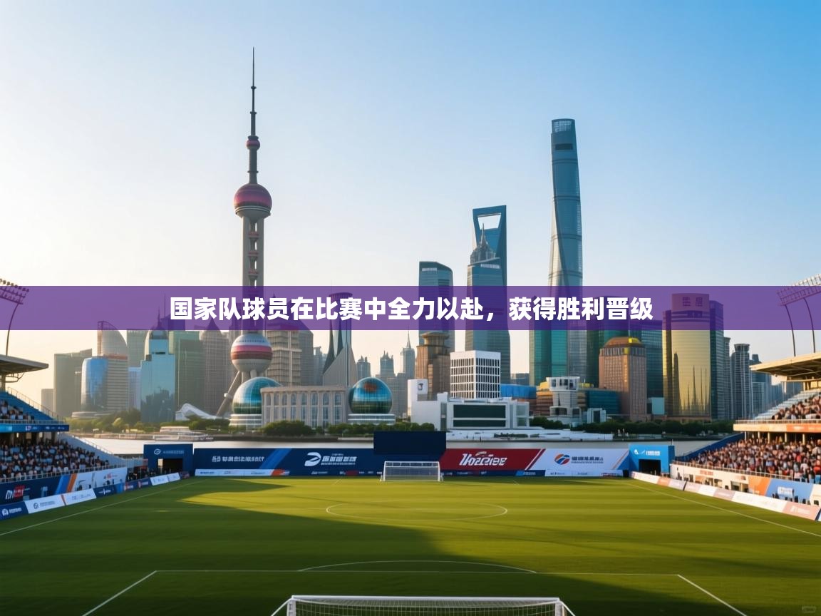 国家队球员在比赛中全力以赴，获得胜利晋级